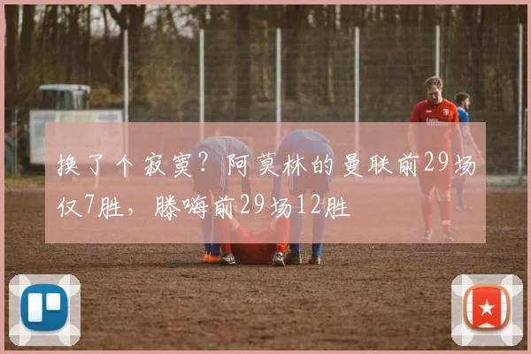 换了个寂寞？阿莫林的曼联前29场仅7胜，滕嗨前29场12胜