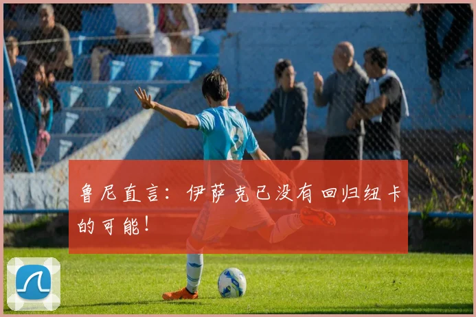鲁尼直言：伊萨克已没有回归纽卡的可能！